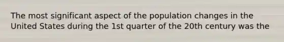 The most significant aspect of the population changes in the United States during the 1st quarter of the 20th century was the