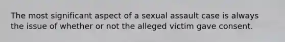 The most significant aspect of a sexual assault case is always the issue of whether or not the alleged victim gave consent.