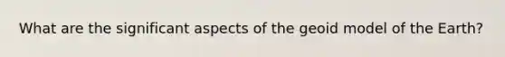 What are the significant aspects of the geoid model of the Earth?