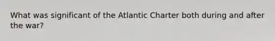 What was significant of the Atlantic Charter both during and after the war?