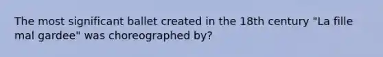 The most significant ballet created in the 18th century "La fille mal gardee" was choreographed by?