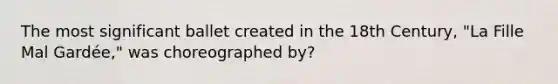 The most significant ballet created in the 18th Century, "La Fille Mal Gardée," was choreographed by?