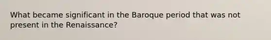 What became significant in the Baroque period that was not present in the Renaissance?