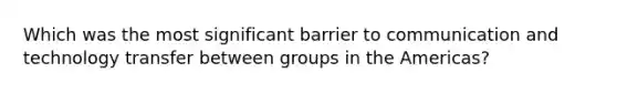 Which was the most significant barrier to communication and technology transfer between groups in the Americas?