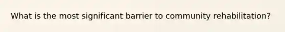 What is the most significant barrier to community rehabilitation?