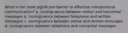 What is the most significant barrier to effective interpersonal communication? a. incongruence between verbal and nonverbal messages b. incongruence between telephone and written messages c. incongruence between verbal and written messages d. incongruence between telephone and nonverbal messages