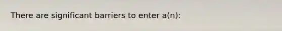 There are significant barriers to enter a(n):