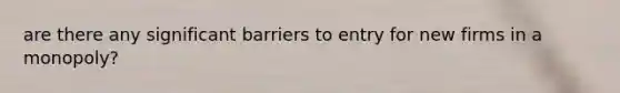 are there any significant barriers to entry for new firms in a monopoly?