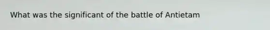 What was the significant of the battle of Antietam