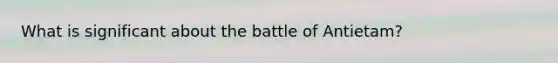 What is significant about the battle of Antietam?