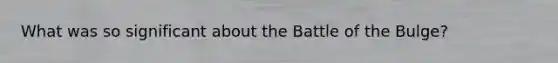 What was so significant about the Battle of the Bulge?