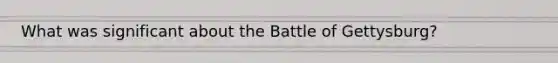 What was significant about the Battle of Gettysburg?