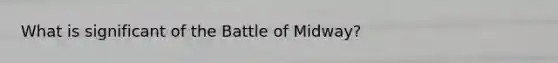 What is significant of the Battle of Midway?