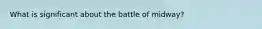 What is significant about the battle of midway?