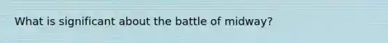 What is significant about the battle of midway?