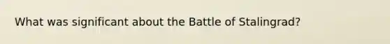 What was significant about the Battle of Stalingrad?