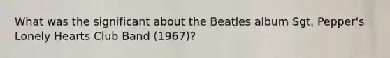 What was the significant about the Beatles album Sgt. Pepper's Lonely Hearts Club Band (1967)?