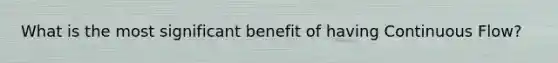 What is the most significant benefit of having Continuous Flow?