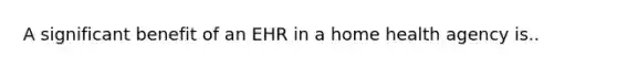 A significant benefit of an EHR in a home health agency is..