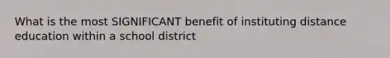 What is the most SIGNIFICANT benefit of instituting distance education within a school district