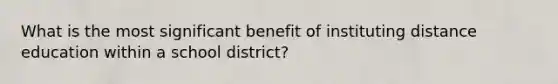 What is the most significant benefit of instituting distance education within a school district?