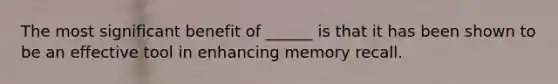 The most significant benefit of ______ is that it has been shown to be an effective tool in enhancing memory recall.