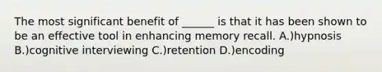 The most significant benefit of ______ is that it has been shown to be an effective tool in enhancing memory recall. A.)hypnosis B.)cognitive interviewing C.)retention D.)encoding