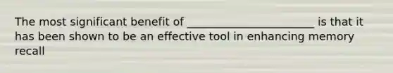 The most significant benefit of _______________________ is that it has been shown to be an effective tool in enhancing memory recall