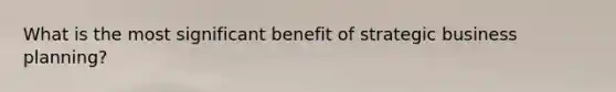 What is the most significant benefit of strategic business planning?