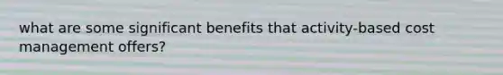 what are some significant benefits that activity-based cost management offers?