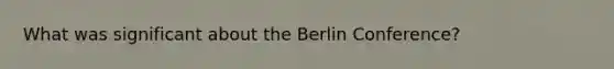 What was significant about the Berlin Conference?