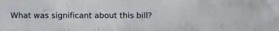 What was significant about this bill?