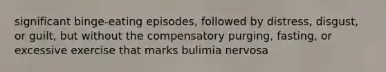 significant binge-eating episodes, followed by distress, disgust, or guilt, but without the compensatory purging, fasting, or excessive exercise that marks bulimia nervosa