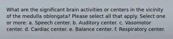 What are the significant brain activities or centers in the vicinity of the medulla oblongata? Please select all that apply. Select one or more: a. Speech center. b. Auditory center. c. Vasomotor center. d. Cardiac center. e. Balance center. f. Respiratory center.