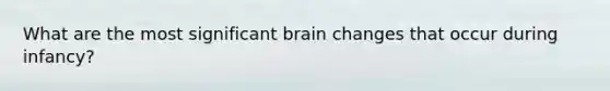 What are the most significant brain changes that occur during infancy?