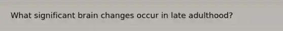 What significant brain changes occur in late adulthood?