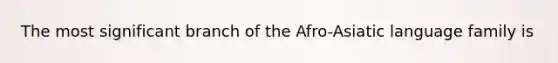 The most significant branch of the Afro-Asiatic language family is