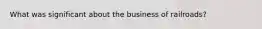 What was significant about the business of railroads?