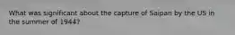 What was significant about the capture of Saipan by the US in the summer of 1944?