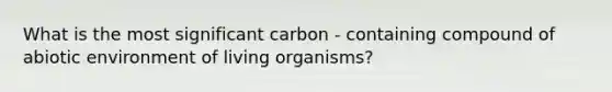 What is the most significant carbon - containing compound of abiotic environment of living organisms?