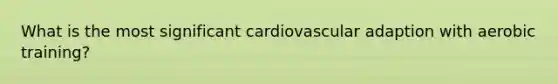 What is the most significant cardiovascular adaption with aerobic training?