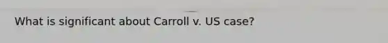 What is significant about Carroll v. US case?