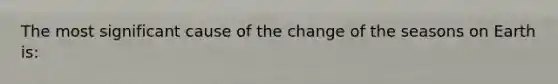 The most significant cause of the change of the seasons on Earth is: