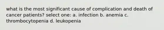 what is the most significant cause of complication and death of cancer patients? select one: a. infection b. anemia c. thrombocytopenia d. leukopenia