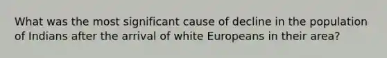 What was the most significant cause of decline in the population of Indians after the arrival of white Europeans in their area?