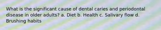 What is the significant cause of dental caries and periodontal disease in older adults? a. Diet b. Health c. Salivary flow d. Brushing habits