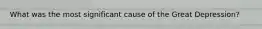 What was the most significant cause of the Great Depression?
