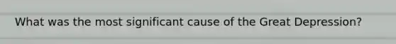 What was the most significant cause of the Great Depression?