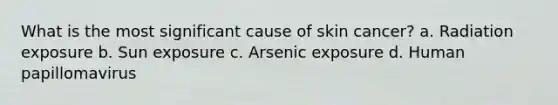 What is the most significant cause of skin cancer? a. Radiation exposure b. Sun exposure c. Arsenic exposure d. Human papillomavirus