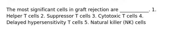 The most significant cells in graft rejection are ____________. 1. Helper T cells 2. Suppressor T cells 3. Cytotoxic T cells 4. Delayed hypersensitivity T cells 5. Natural killer (NK) cells